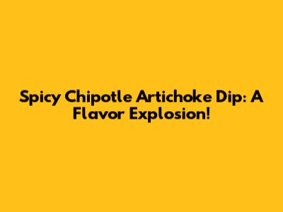 Spicy Chipotle Artichoke Dip: A Flavor Explosion!
