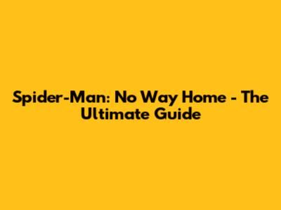 Spider-Man: No Way Home - The Ultimate Guide