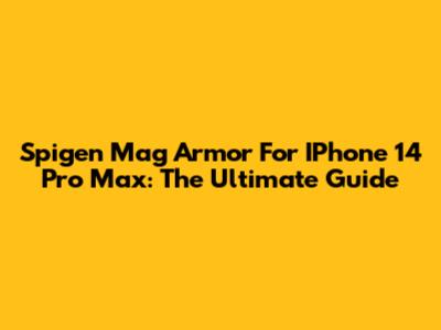 Spigen Mag Armor For IPhone 14 Pro Max: The Ultimate Guide