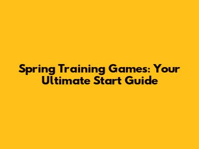 Spring Training Games: Your Ultimate Start Guide