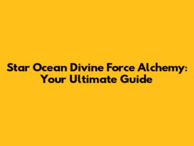 Star Ocean Divine Force Alchemy: Your Ultimate Guide