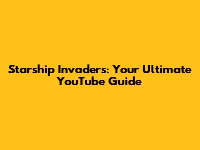 Starship Invaders: Your Ultimate YouTube Guide