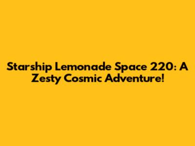 Starship Lemonade Space 220: A Zesty Cosmic Adventure!