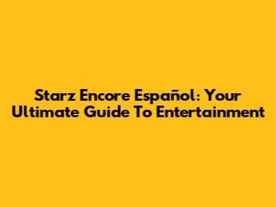 Starz Encore Español: Your Ultimate Guide To Entertainment