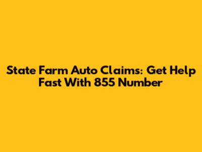 State Farm Auto Claims: Get Help Fast With 855 Number