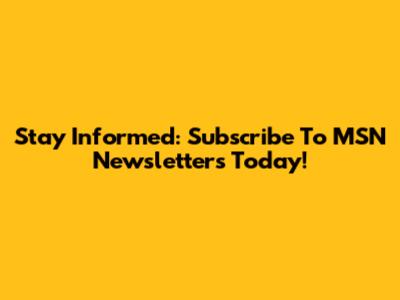 Stay Informed: Subscribe To MSN Newsletters Today!