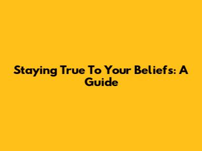 Staying True To Your Beliefs: A Guide