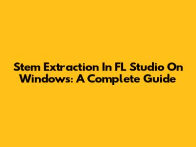Stem Extraction In FL Studio On Windows: A Complete Guide