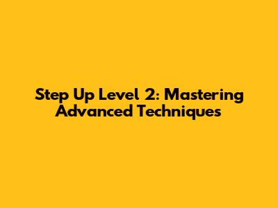 Step Up Level 2: Mastering Advanced Techniques