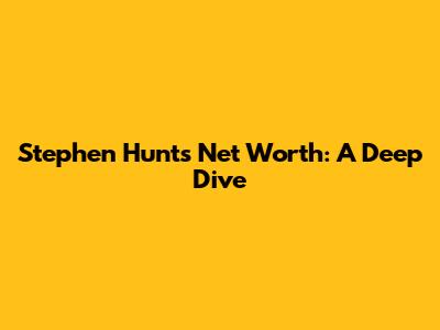 Stephen Hunt's Net Worth: A Deep Dive