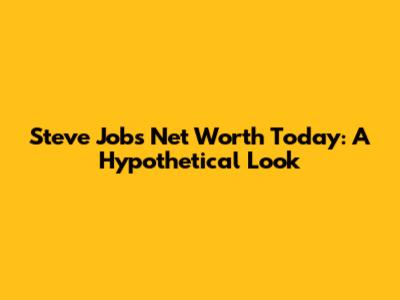 Steve Jobs' Net Worth Today: A Hypothetical Look