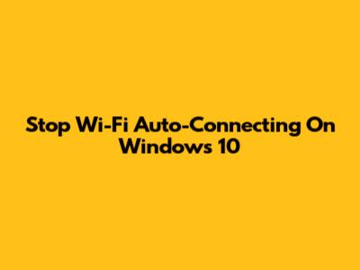 Stop Wi-Fi Auto-Connecting On Windows 10