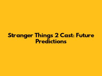 Stranger Things 2 Cast: Future Predictions