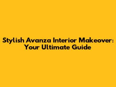 Stylish Avanza Interior Makeover: Your Ultimate Guide