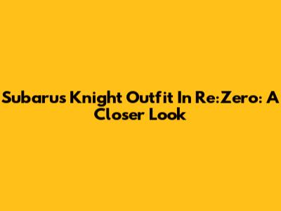 Subaru's Knight Outfit In Re:Zero: A Closer Look