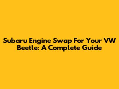 Subaru Engine Swap For Your VW Beetle: A Complete Guide
