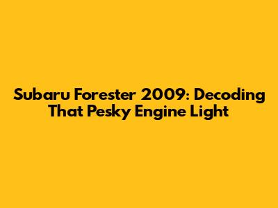 Subaru Forester 2009: Decoding That Pesky Engine Light