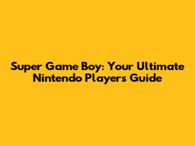 Super Game Boy: Your Ultimate Nintendo Player's Guide