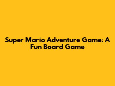 Super Mario Adventure Game: A Fun Board Game