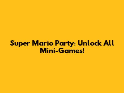 Super Mario Party: Unlock All Mini-Games!