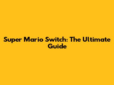 Super Mario Switch: The Ultimate Guide