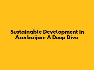 Sustainable Development In Azerbaijan: A Deep Dive