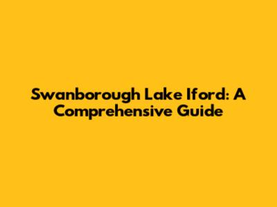 Swanborough Lake Iford: A Comprehensive Guide
