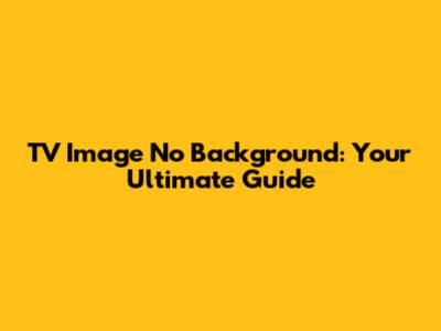 TV Image No Background: Your Ultimate Guide