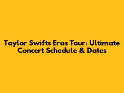 Taylor Swift's Eras Tour: Ultimate Concert Schedule & Dates