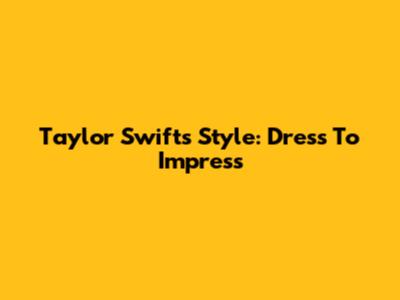 Taylor Swift's Style: Dress To Impress