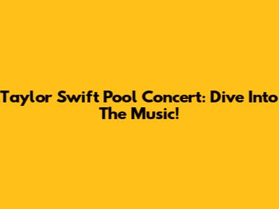 Taylor Swift Pool Concert: Dive Into The Music!