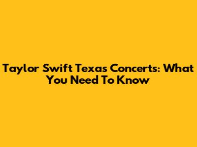 Taylor Swift Texas Concerts: What You Need To Know