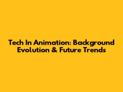 Tech In Animation: Background Evolution & Future Trends