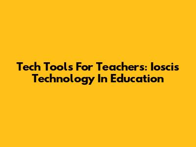 Tech Tools For Teachers: Ioscis Technology In Education