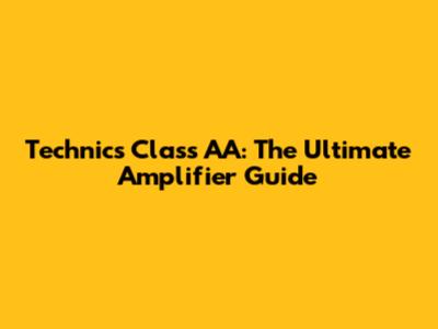 Technics Class AA: The Ultimate Amplifier Guide