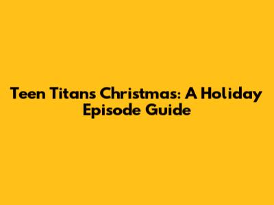 Teen Titans Christmas: A Holiday Episode Guide