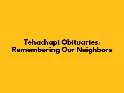 Tehachapi Obituaries: Remembering Our Neighbors
