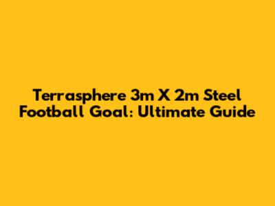 Terrasphere 3m X 2m Steel Football Goal: Ultimate Guide