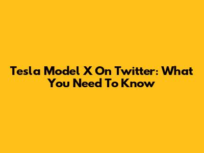Tesla Model X On Twitter: What You Need To Know