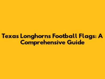 Texas Longhorns Football Flags: A Comprehensive Guide