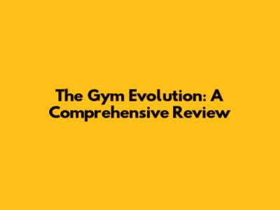 The Gym Evolution: A Comprehensive Review