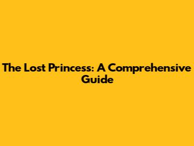 The Lost Princess: A Comprehensive Guide