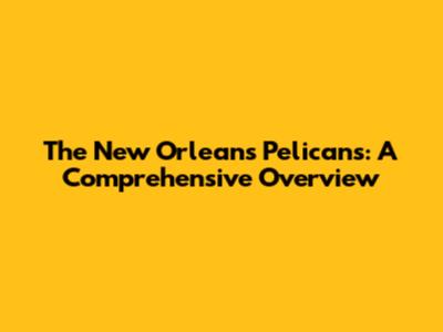 The New Orleans Pelicans: A Comprehensive Overview