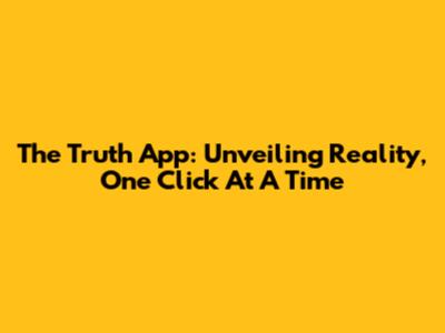 The Truth App: Unveiling Reality, One Click At A Time