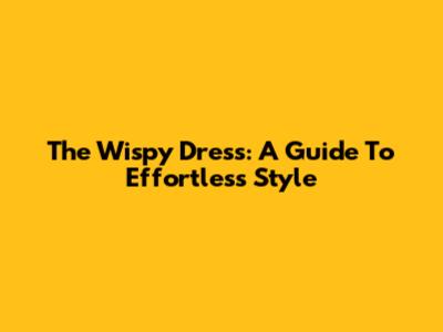 The Wispy Dress: A Guide To Effortless Style