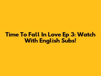 Time To Fall In Love Ep 3: Watch With English Subs!