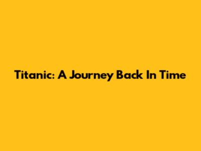 Titanic: A Journey Back In Time