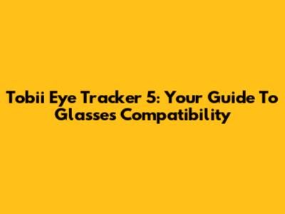 Tobii Eye Tracker 5: Your Guide To Glasses Compatibility