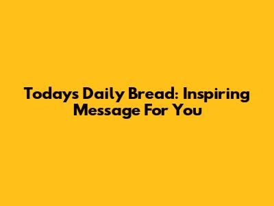 Today's Daily Bread: Inspiring Message For You