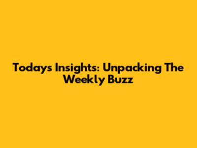 Today's Insights: Unpacking The Weekly Buzz